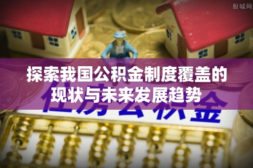 鹤山探索我国公积金制度覆盖的现状与未来发展趋势