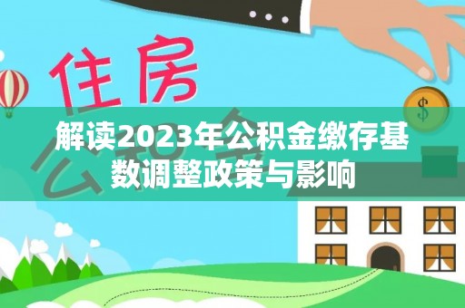 鹤山解读2023年公积金缴存基数调整政策与影响