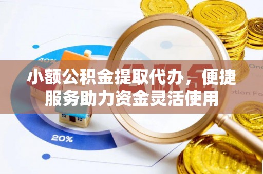 鹤山小额公积金提取代办，便捷服务助力资金灵活使用