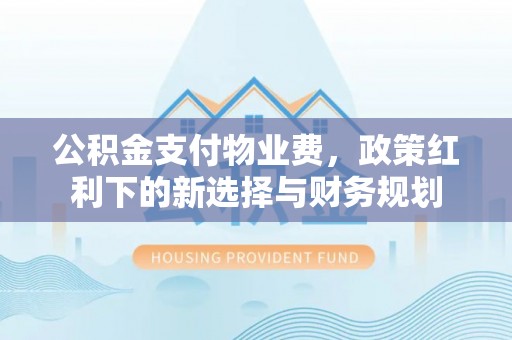 鹤山公积金支付物业费，政策红利下的新选择与财务规划