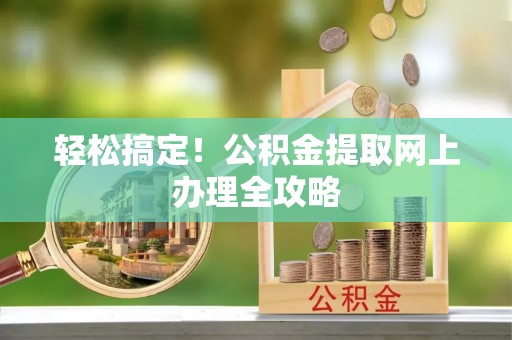 鹤山轻松搞定！公积金提取网上办理全攻略