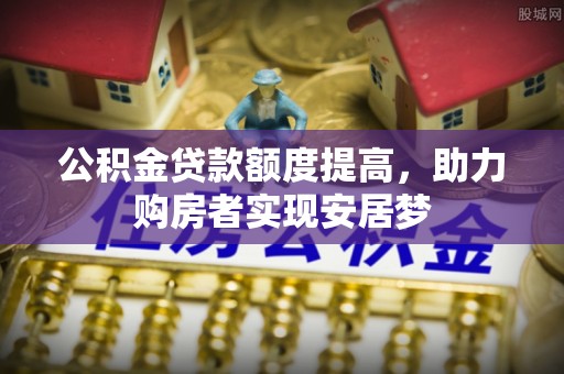 鹤山公积金贷款额度提高，助力购房者实现安居梦