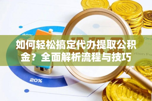 鹤山如何轻松搞定代办提取公积金？全面解析流程与技巧
