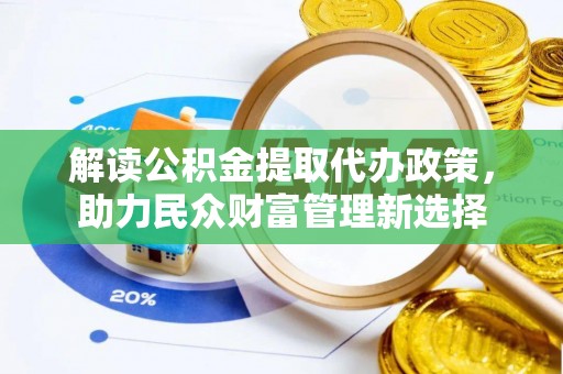 鹤山解读公积金提取代办政策，助力民众财富管理新选择