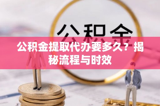 鹤山公积金提取代办要多久？揭秘流程与时效