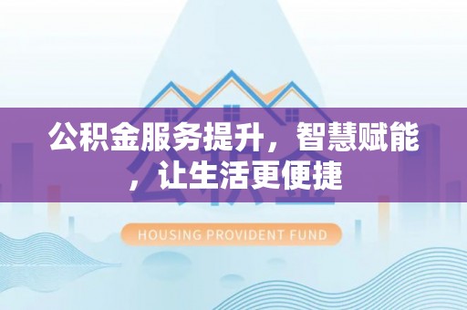 鹤山公积金服务提升，智慧赋能，让生活更便捷