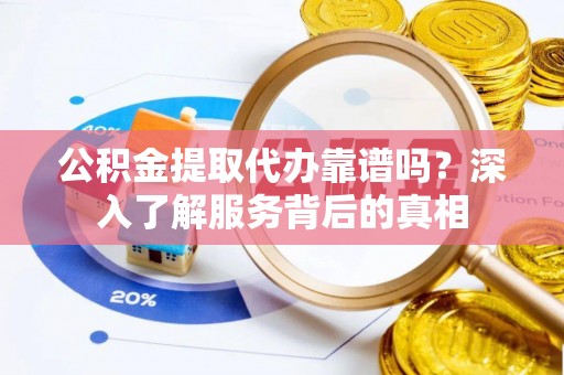 鹤山公积金提取代办靠谱吗？深入了解服务背后的真相