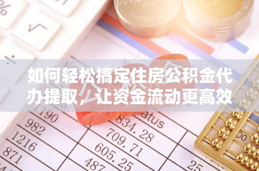鹤山如何轻松搞定住房公积金代办提取，让资金流动更高效