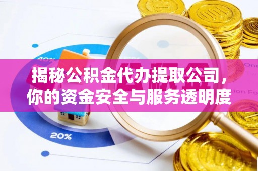 鹤山揭秘公积金代办提取公司，你的资金安全与服务透明度全解析