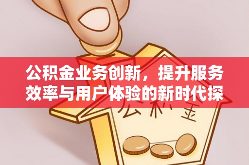 鹤山公积金业务创新，提升服务效率与用户体验的新时代探索
