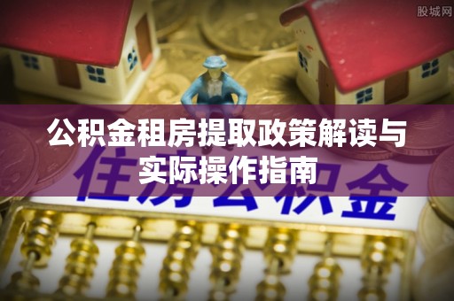 鹤山公积金租房提取政策解读与实际操作指南