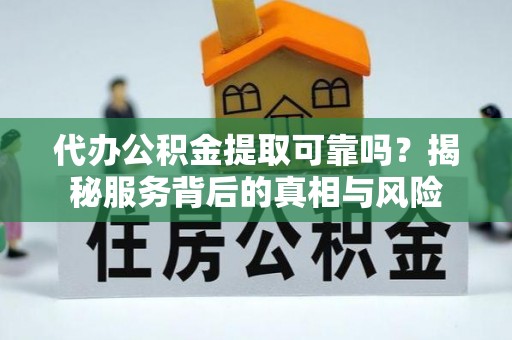 鹤山代办公积金提取可靠吗？揭秘服务背后的真相与风险
