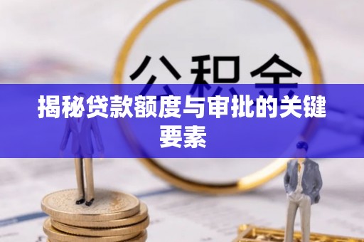 鹤山揭秘贷款额度与审批的关键要素
