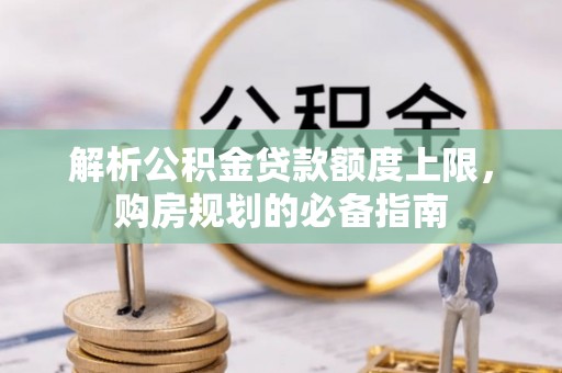 鹤山解析公积金贷款额度上限，购房规划的必备指南