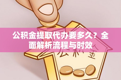 鹤山公积金提取代办要多久？全面解析流程与时效