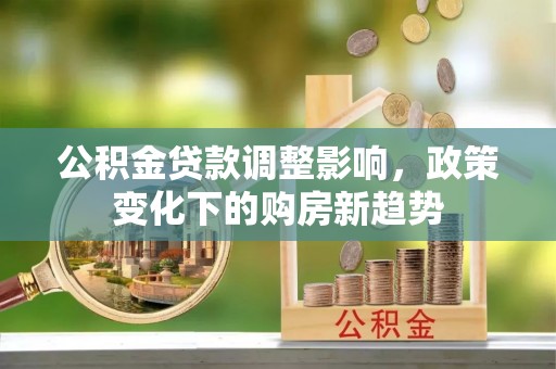 鹤山公积金贷款调整影响，政策变化下的购房新趋势