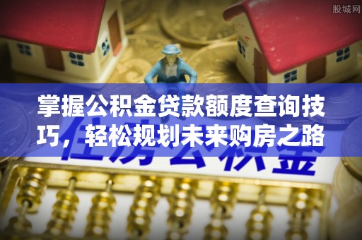 鹤山掌握公积金贷款额度查询技巧，轻松规划未来购房之路