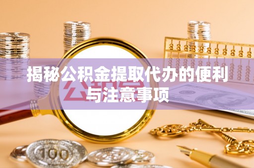 鹤山揭秘公积金提取代办的便利与注意事项