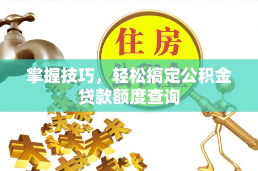 鹤山掌握技巧，轻松搞定公积金贷款额度查询