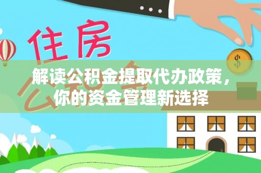 鹤山解读公积金提取代办政策，你的资金管理新选择