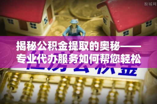 鹤山揭秘公积金提取的奥秘——专业代办服务如何帮您轻松搞定
