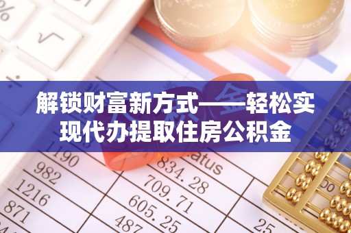 鹤山解锁财富新方式——轻松实现代办提取住房公积金