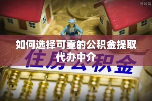 鹤山如何选择可靠的公积金提取代办中介