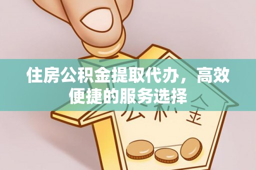 鹤山住房公积金提取代办，高效便捷的服务选择