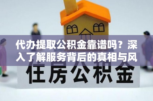 鹤山代办提取公积金靠谱吗？深入了解服务背后的真相与风险