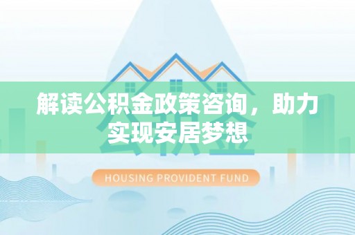 鹤山解读公积金政策咨询，助力实现安居梦想