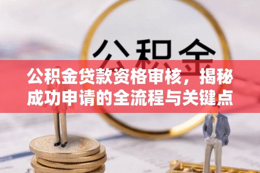 鹤山公积金贷款资格审核，揭秘成功申请的全流程与关键点