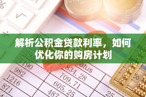 鹤山解析公积金贷款利率，如何优化你的购房计划