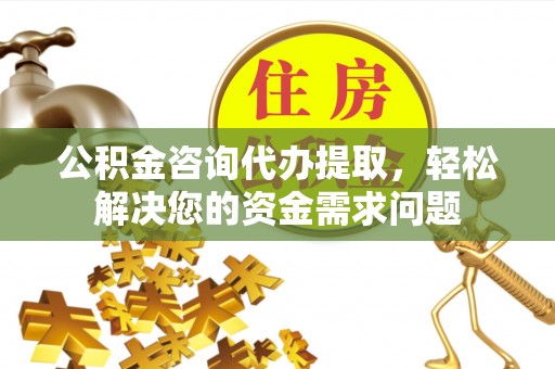 鹤山公积金咨询代办提取，轻松解决您的资金需求问题