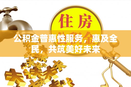 鹤山公积金普惠性服务，惠及全民，共筑美好未来