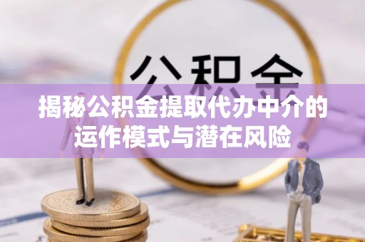 鹤山揭秘公积金提取代办中介的运作模式与潜在风险