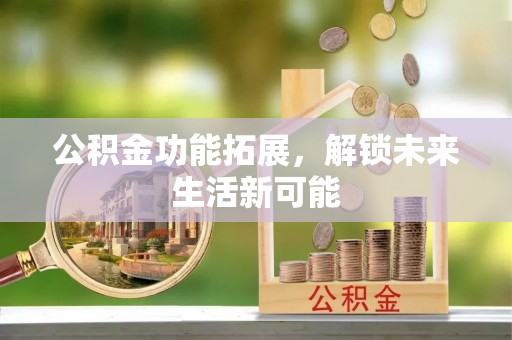 鹤山公积金功能拓展，解锁未来生活新可能
