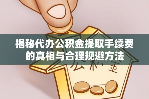 鹤山揭秘代办公积金提取手续费的真相与合理规避方法