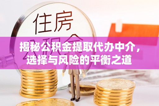 鹤山揭秘公积金提取代办中介，选择与风险的平衡之道
