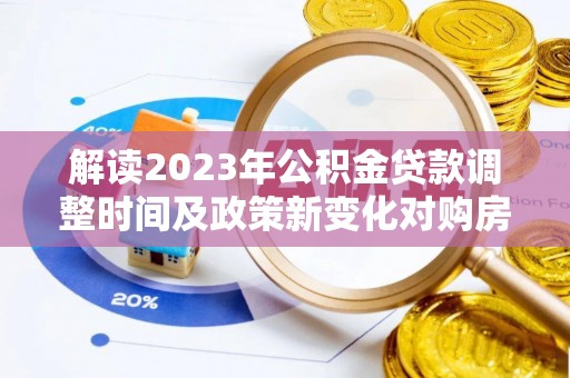 鹤山解读2023年公积金贷款调整时间及政策新变化对购房的影响