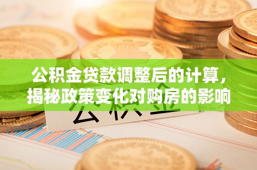 鹤山公积金贷款调整后的计算，揭秘政策变化对购房的影响