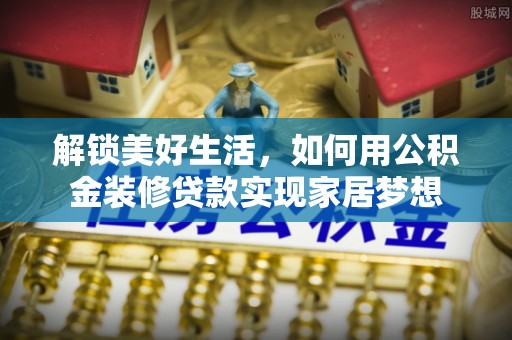 鹤山解锁美好生活，如何用公积金装修贷款实现家居梦想