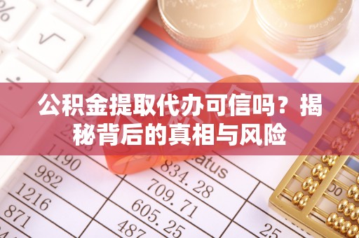 鹤山公积金提取代办可信吗？揭秘背后的真相与风险