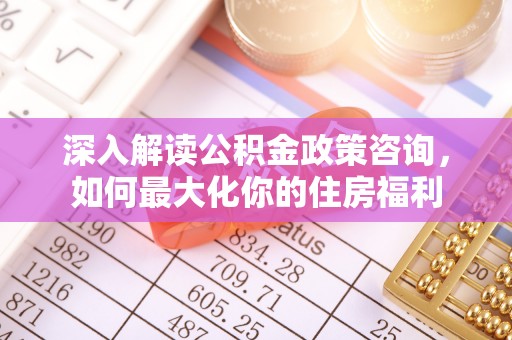 鹤山深入解读公积金政策咨询，如何最大化你的住房福利
