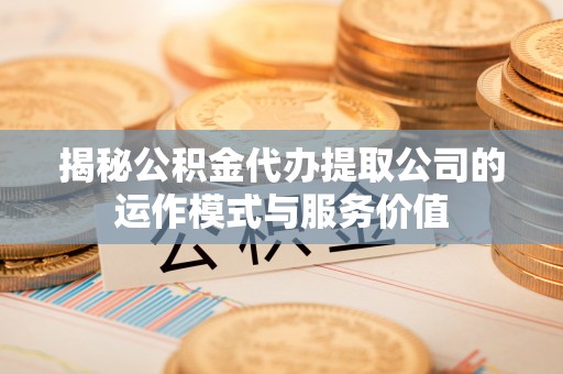 鹤山揭秘公积金代办提取公司的运作模式与服务价值