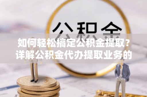 鹤山如何轻松搞定公积金提取？详解公积金代办提取业务的便捷之道