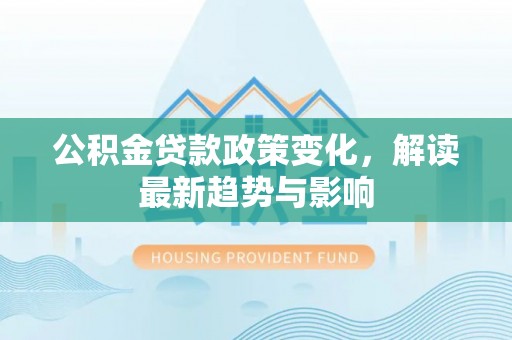 鹤山公积金贷款政策变化，解读最新趋势与影响