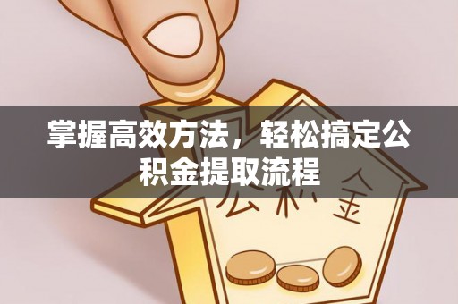 鹤山掌握高效方法，轻松搞定公积金提取流程