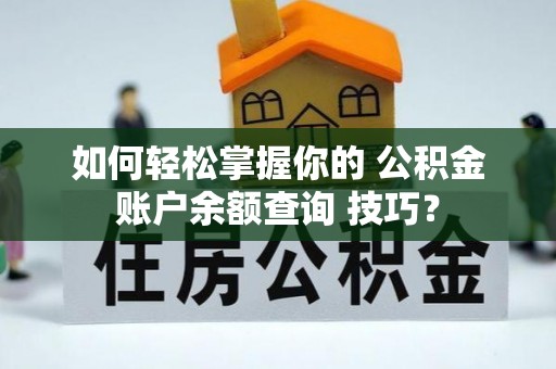 鹤山如何轻松掌握你的 公积金账户余额查询 技巧？