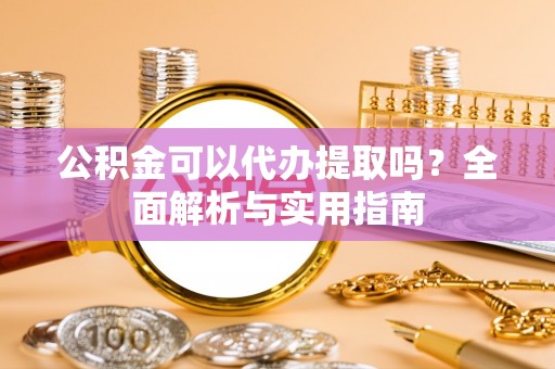 鹤山公积金可以代办提取吗？全面解析与实用指南