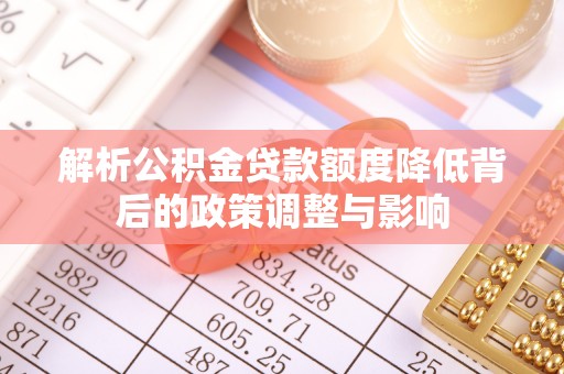 鹤山解析公积金贷款额度降低背后的政策调整与影响